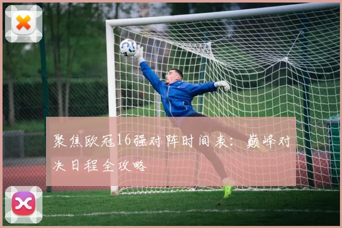 聚焦欧冠16强对阵时间表：巅峰对决日程全攻略