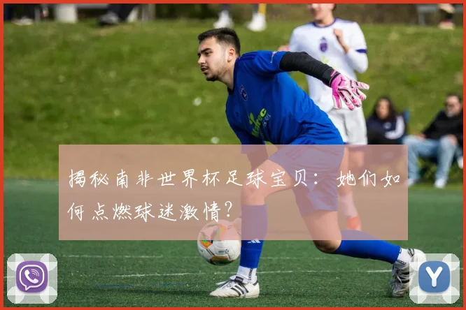 揭秘南非世界杯足球宝贝：她们如何点燃球迷激情？