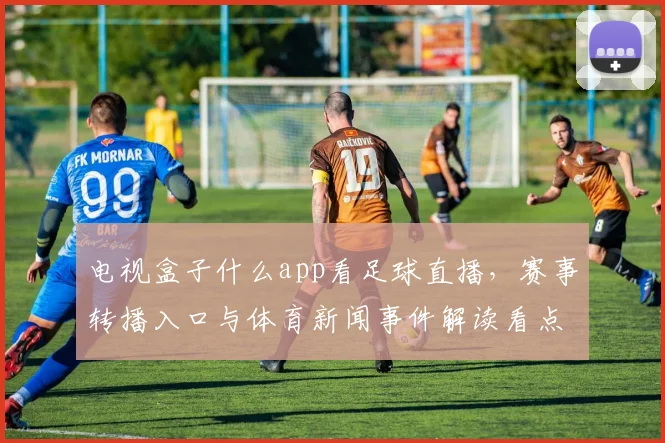 电视盒子什么app看足球直播，赛事转播入口与体育新闻事件解读看点
