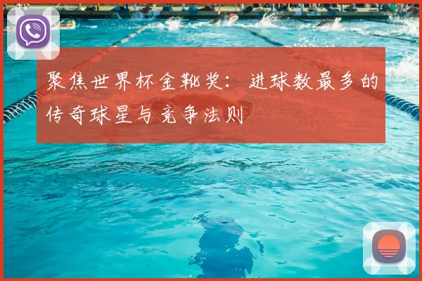 聚焦世界杯金靴奖：进球数最多的传奇球星与竞争法则
