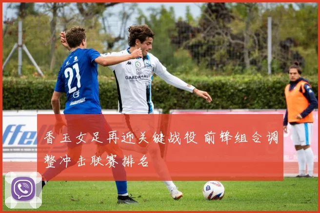 香玉女足再迎关键战役 前锋组合调整冲击联赛排名