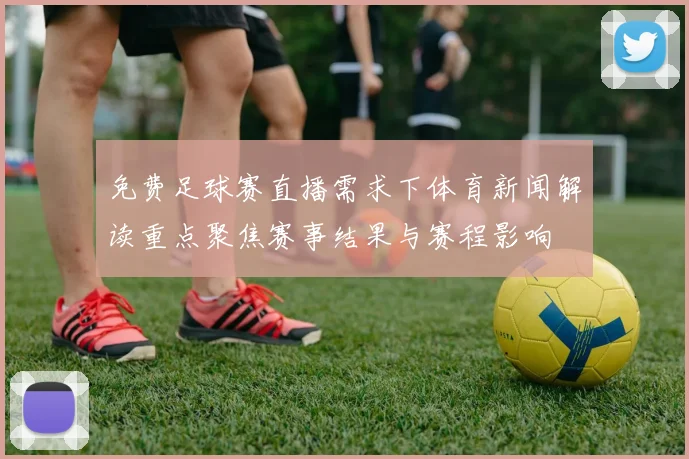 免费足球赛直播需求下体育新闻解读重点聚焦赛事结果与赛程影响