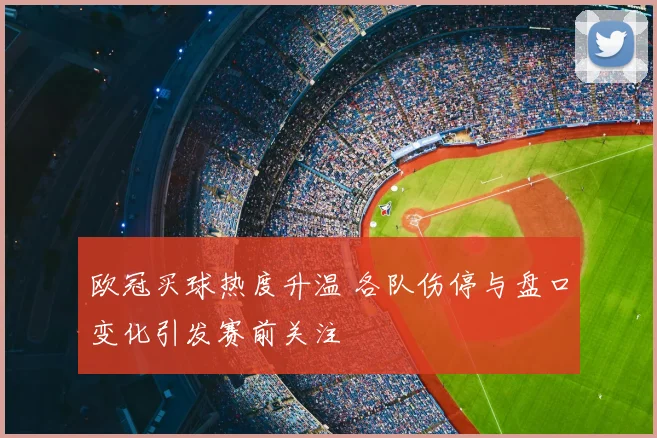 欧冠买球热度升温 各队伤停与盘口变化引发赛前关注