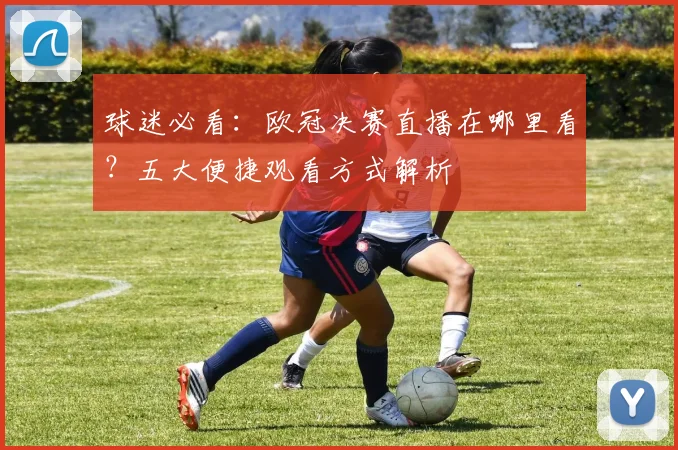 球迷必看：欧冠决赛直播在哪里看？五大便捷观看方式解析