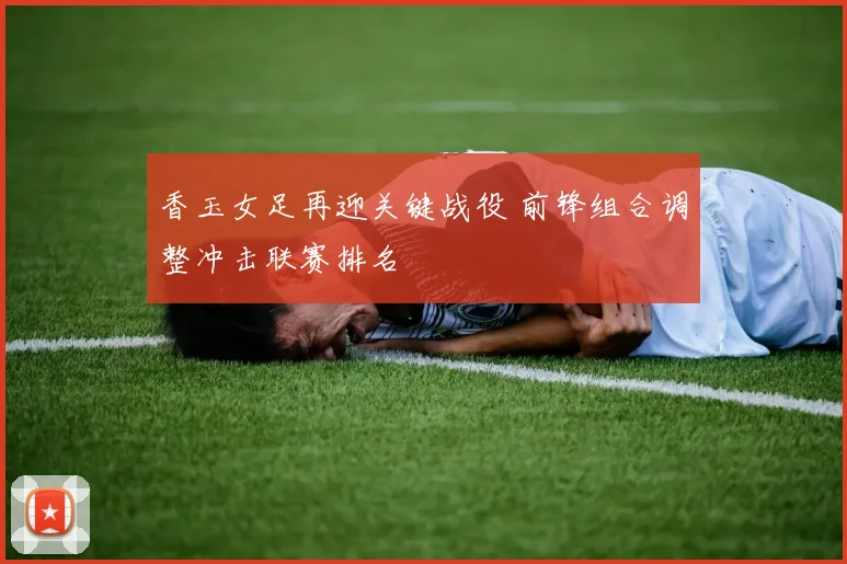 香玉女足再迎关键战役 前锋组合调整冲击联赛排名