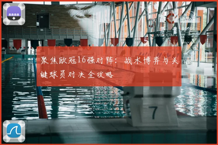 聚焦欧冠16强对阵：战术博弈与关键球员对决全攻略