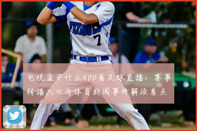电视盒子什么app看足球直播，赛事转播入口与体育新闻事件解读看点