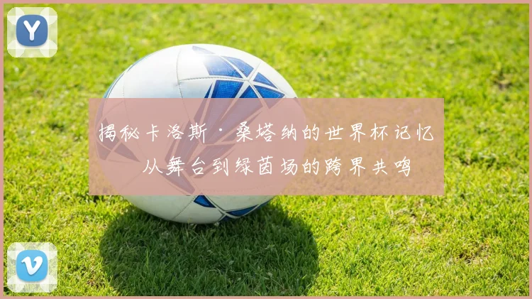 揭秘卡洛斯·桑塔纳的世界杯记忆：从舞台到绿茵场的跨界共鸣